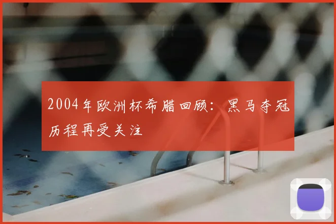 2004年欧洲杯希腊回顾：黑马夺冠历程再受关注