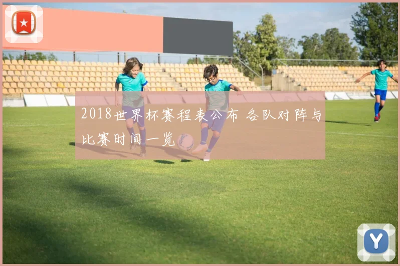 2018世界杯赛程表公布 各队对阵与比赛时间一览
