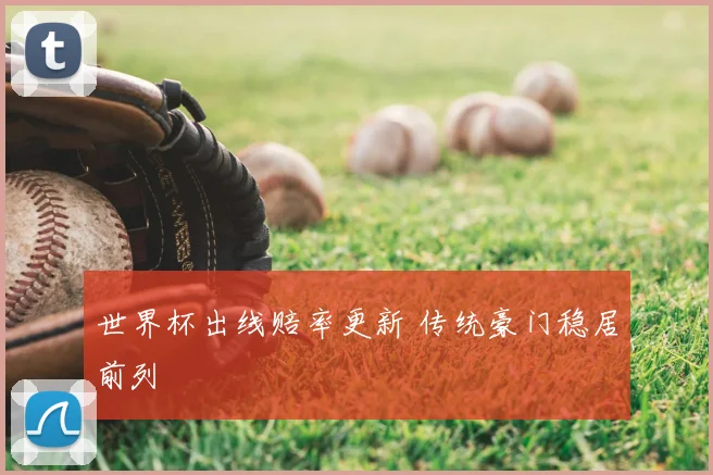 世界杯出线赔率更新 传统豪门稳居前列